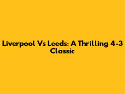 Liverpool Vs Leeds: A Thrilling 4-3 Classic