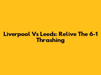 Liverpool Vs Leeds: Relive The 6-1 Thrashing