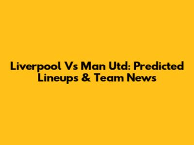 Liverpool Vs Man Utd: Predicted Lineups & Team News