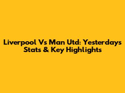 Liverpool Vs Man Utd: Yesterday's Stats & Key Highlights