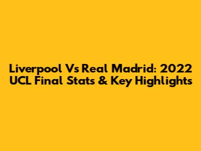 Liverpool Vs Real Madrid: 2022 UCL Final Stats & Key Highlights