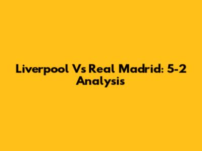 Liverpool Vs Real Madrid: 5-2 Analysis