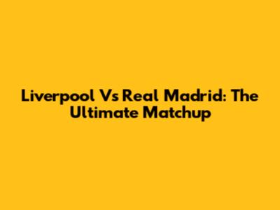 Liverpool Vs Real Madrid: The Ultimate Matchup