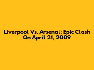 Liverpool Vs. Arsenal: Epic Clash On April 21, 2009