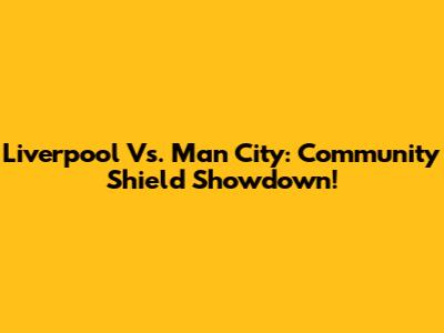 Liverpool Vs. Man City: Community Shield Showdown!
