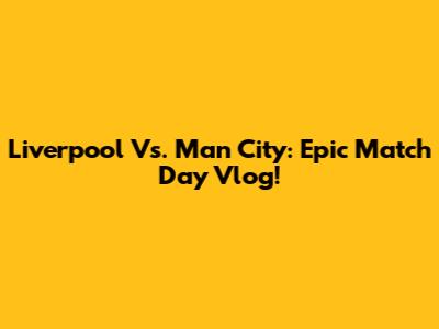 Liverpool Vs. Man City: Epic Match Day Vlog!