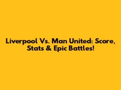 Liverpool Vs. Man United: Score, Stats & Epic Battles!