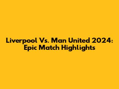 Liverpool Vs. Man United 2024: Epic Match Highlights