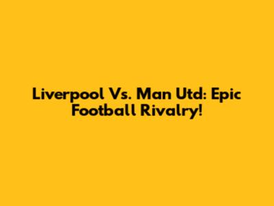Liverpool Vs. Man Utd: Epic Football Rivalry!