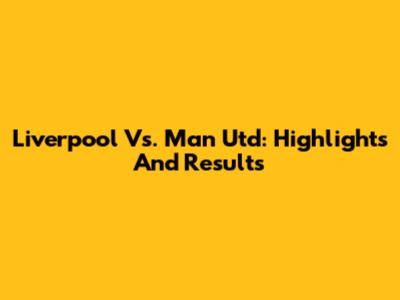 Liverpool Vs. Man Utd: Highlights And Results