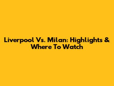Liverpool Vs. Milan: Highlights & Where To Watch
