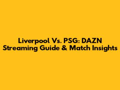 Liverpool Vs. PSG: DAZN Streaming Guide & Match Insights