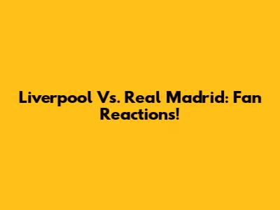 Liverpool Vs. Real Madrid: Fan Reactions!