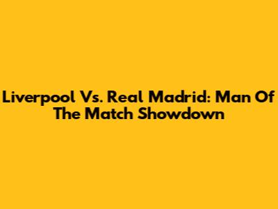 Liverpool Vs. Real Madrid: Man Of The Match Showdown