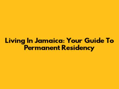 Living In Jamaica: Your Guide To Permanent Residency