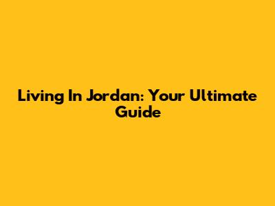 Living In Jordan: Your Ultimate Guide