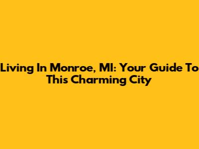 Living In Monroe, MI: Your Guide To This Charming City
