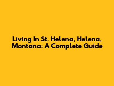 Living In St. Helena, Helena, Montana: A Complete Guide