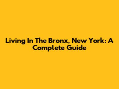 Living In The Bronx, New York: A Complete Guide