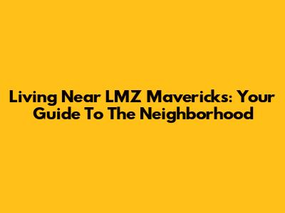 Living Near LMZ Mavericks: Your Guide To The Neighborhood