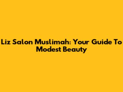 Liz Salon Muslimah: Your Guide To Modest Beauty