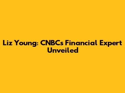 Liz Young: CNBC's Financial Expert Unveiled