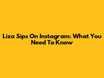 Liza Sips On Instagram: What You Need To Know