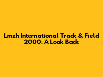 Lmzh International Track & Field 2000: A Look Back