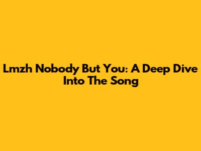 Lmzh Nobody But You: A Deep Dive Into The Song