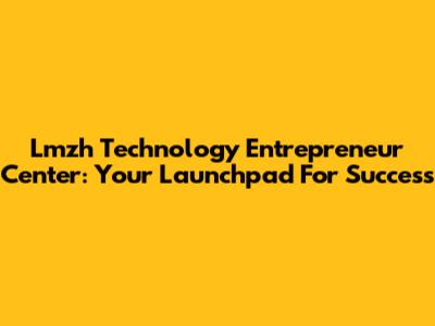 Lmzh Technology Entrepreneur Center: Your Launchpad For Success