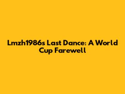 Lmzh1986's Last Dance: A World Cup Farewell