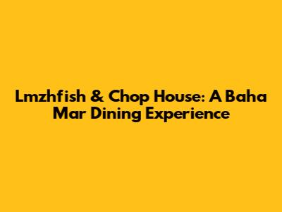 Lmzhfish & Chop House: A Baha Mar Dining Experience