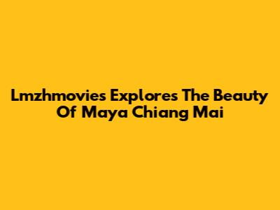 Lmzhmovies Explores The Beauty Of Maya Chiang Mai