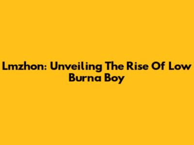 Lmzhon: Unveiling The Rise Of Low Burna Boy
