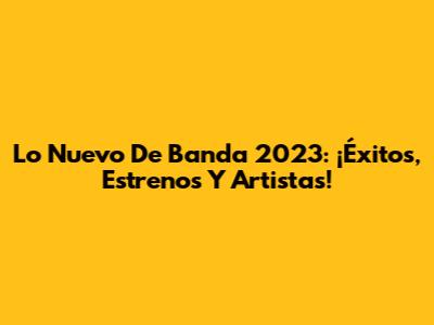 Lo Nuevo De Banda 2023: ¡Éxitos, Estrenos Y Artistas!