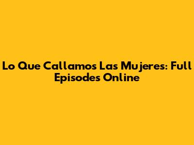 Lo Que Callamos Las Mujeres: Full Episodes Online