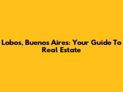 Lobos, Buenos Aires: Your Guide To Real Estate