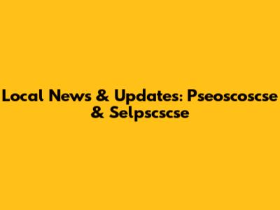 Local News & Updates: Pseoscoscse & Selpscscse