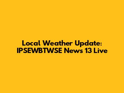 Local Weather Update: IPSEWBTWSE News 13 Live