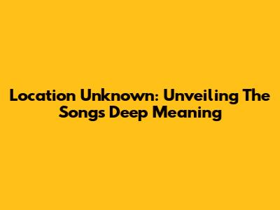 Location Unknown: Unveiling The Song's Deep Meaning