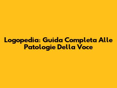 Logopedia: Guida Completa Alle Patologie Della Voce