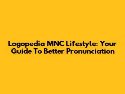 Logopedia MNC Lifestyle: Your Guide To Better Pronunciation