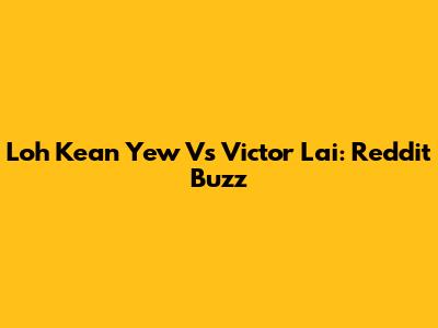 Loh Kean Yew Vs Victor Lai: Reddit Buzz