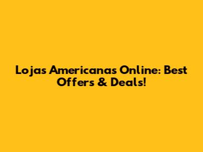 Lojas Americanas Online: Best Offers & Deals!