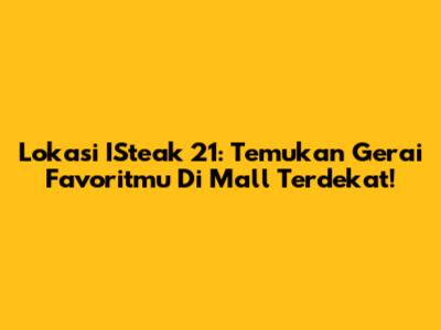 Lokasi ISteak 21: Temukan Gerai Favoritmu Di Mall Terdekat!