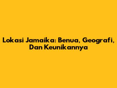Lokasi Jamaika: Benua, Geografi, Dan Keunikannya