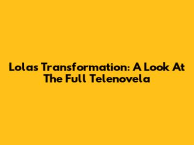 Lola's Transformation: A Look At The Full Telenovela