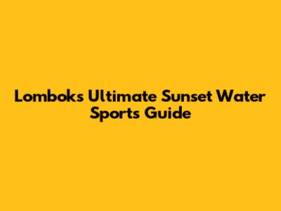 Lombok's Ultimate Sunset Water Sports Guide