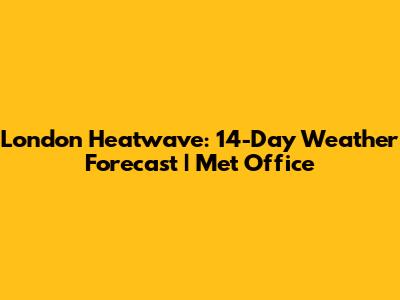 London Heatwave: 14-Day Weather Forecast | Met Office