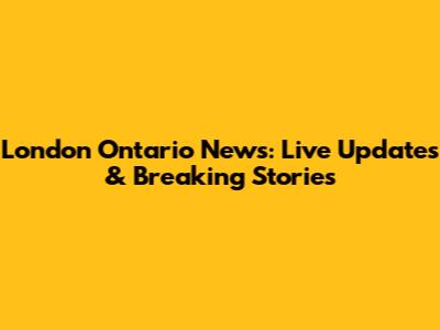 London Ontario News: Live Updates & Breaking Stories